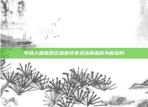 年轻人就业观念逐步转变灵活择业成为新趋势