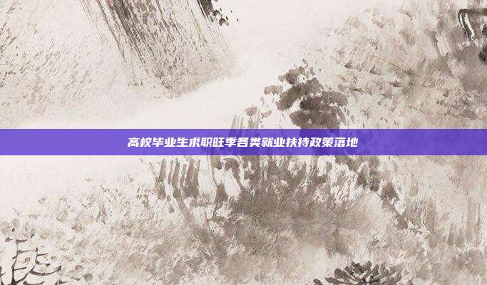 高校毕业生求职旺季各类就业扶持政策落地