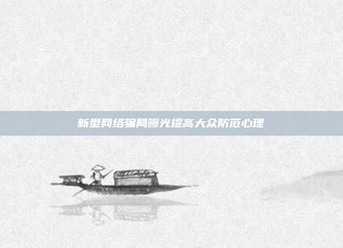 新型网络骗局曝光提高大众防范心理