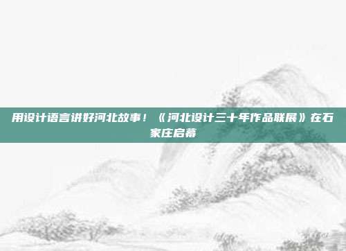 用设计语言讲好河北故事！《河北设计三十年作品联展》在石家庄启幕