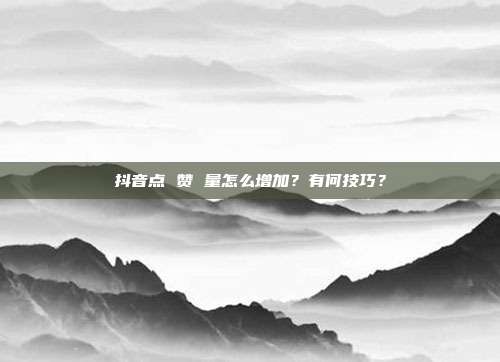 抖音点 赞 量怎么增加？有何技巧？