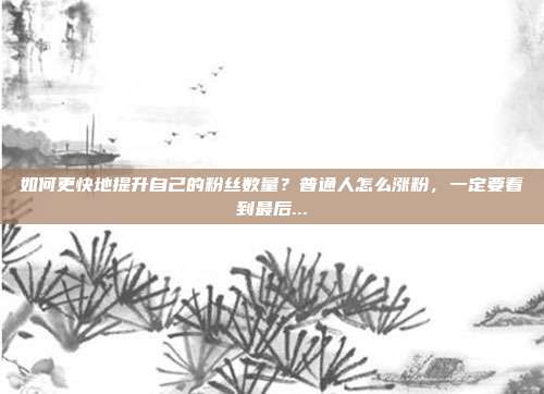 如何更快地提升自己的粉丝数量？普通人怎么涨粉，一定要看到最后...