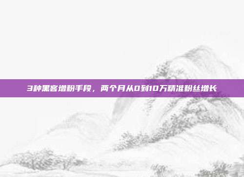 3种黑客增粉手段，两个月从0到10万精准粉丝增长