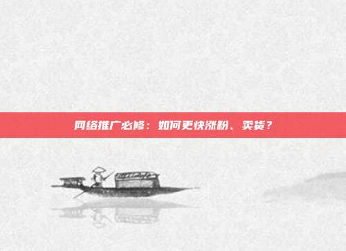 网络推广必修：如何更快涨粉、卖货？