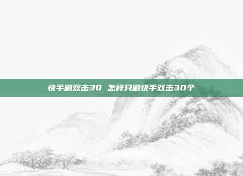 快手刷双击30 怎样只刷快手双击30个