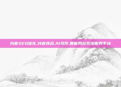 抖音SEO优化,抖音排名,AI写作,智能网站系统服务平台