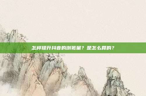 怎样提升抖音的浏览量？是怎么算的？