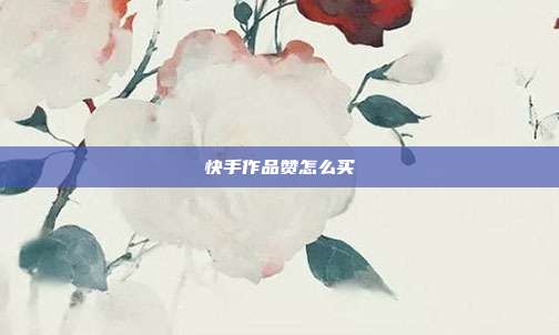 快手作品赞怎么买