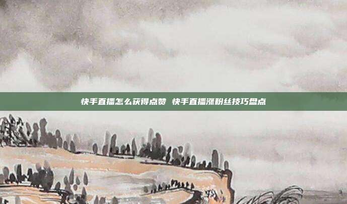 快手直播怎么获得点赞 快手直播涨粉丝技巧盘点