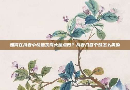 如何在抖音中快速获得大量点赞？抖音几百个赞怎么弄的