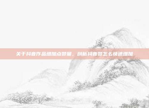 关于抖音作品增加点赞量，剖析抖音赞怎么快速增加