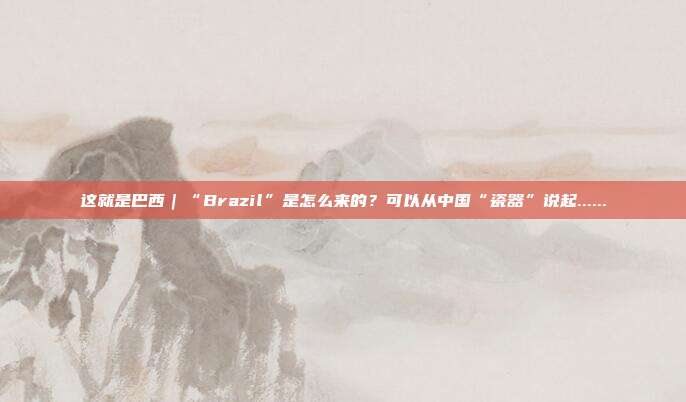 这就是巴西｜“Brazil”是怎么来的？可以从中国“瓷器”说起......