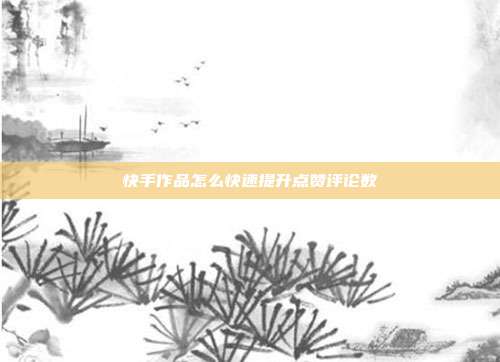 快手作品怎么快速提升点赞评论数