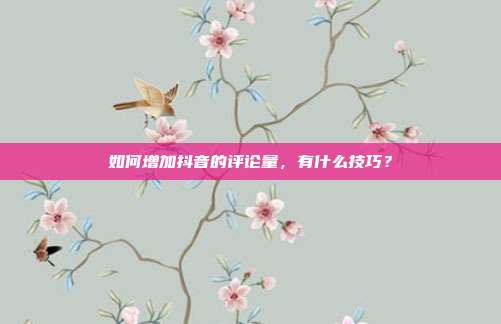 如何增加抖音的评论量，有什么技巧？