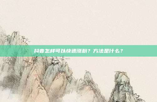 抖音怎样可以快速涨粉？方法是什么？