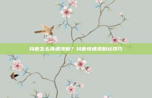 抖音怎么快速涨粉？抖音快速涨粉丝技巧