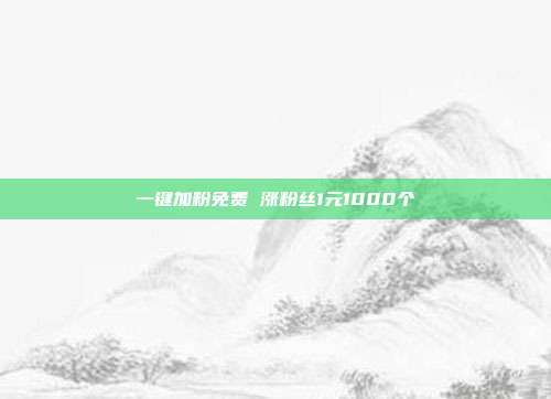 一键加粉免费 涨粉丝1元1000个