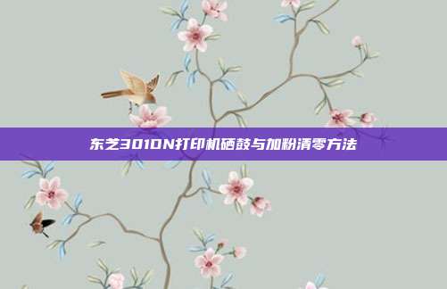 东芝301DN打印机硒鼓与加粉清零方法