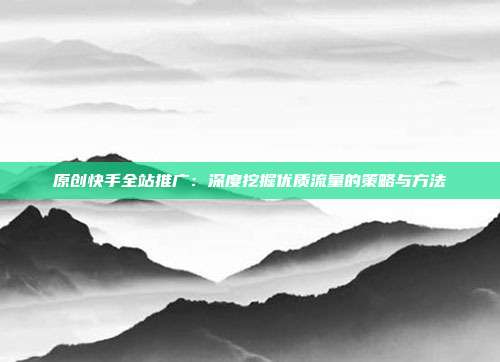 原创快手全站推广：深度挖掘优质流量的策略与方法