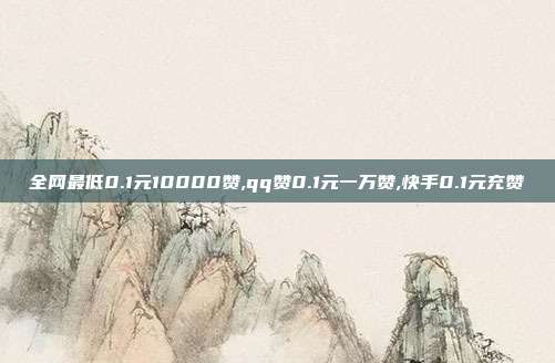 全网最低0.1元10000赞,qq赞0.1元一万赞,快手0.1元充赞