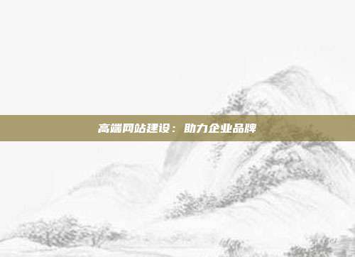 高端网站建设：助力企业品牌