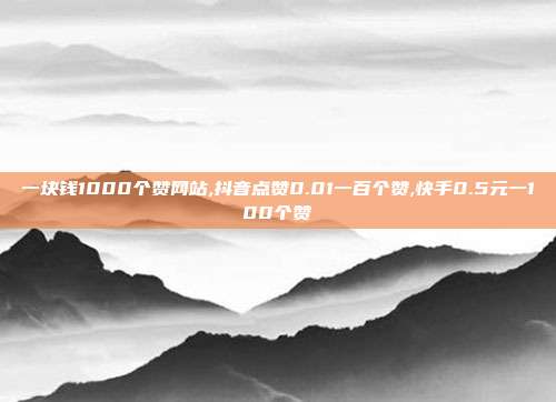 一块钱1000个赞网站,抖音点赞0.01一百个赞,快手0.5元一100个赞