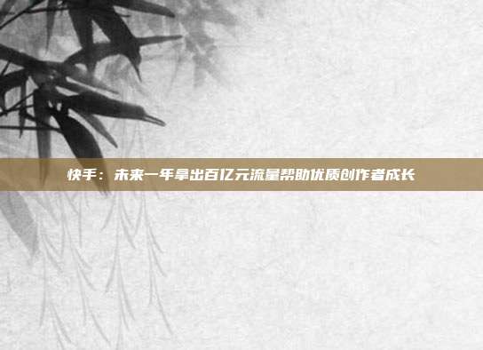 快手：未来一年拿出百亿元流量帮助优质创作者成长