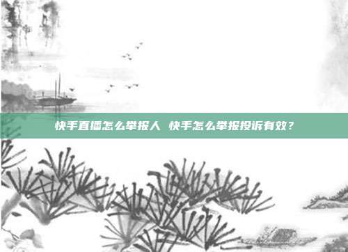 快手直播怎么举报人 快手怎么举报投诉有效？