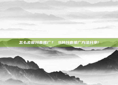 怎么去做抖音推广？ 9种抖音推广方法分享!