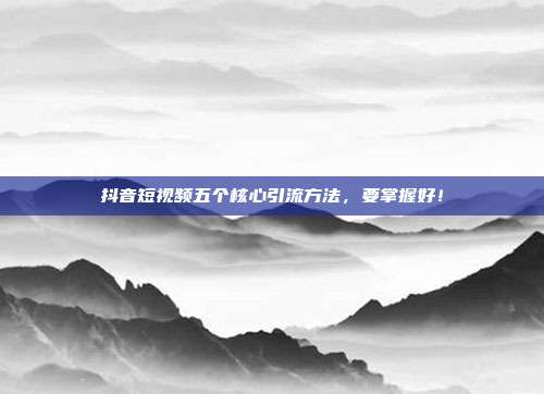 抖音短视频五个核心引流方法，要掌握好！