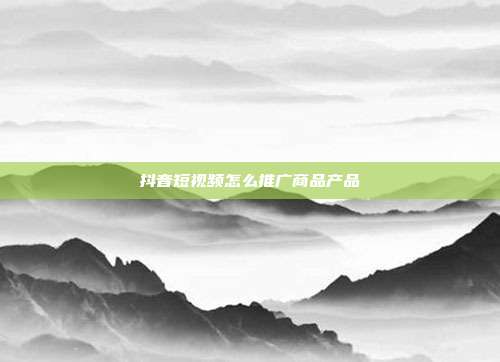 抖音短视频怎么推广商品产品