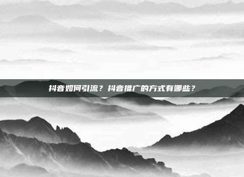 抖音如何引流？抖音推广的方式有哪些？