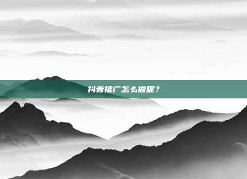 抖音推广怎么做呢？