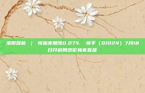 港股盘前 ｜ 恒指夜期涨0.07%  快手（01024）7月18日开启周杰伦独家直播