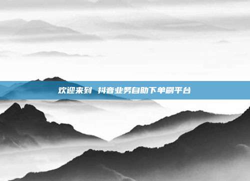 欢迎来到 抖音业务自助下单刷平台