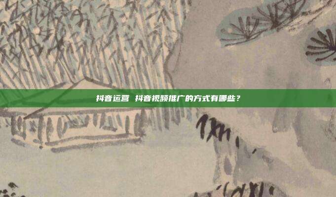抖音运营 抖音视频推广的方式有哪些?