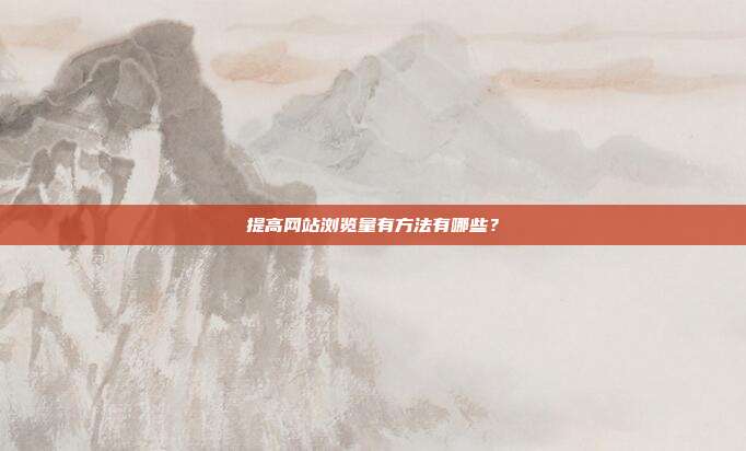 提高网站浏览量有方法有哪些？