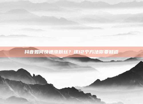 抖音如何快速涨粉丝？这12个方法你要知道