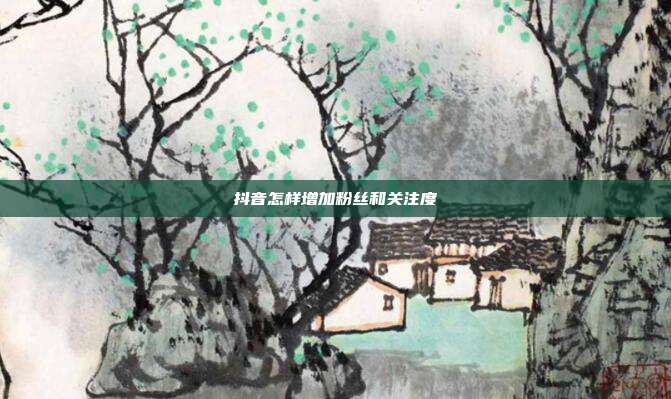 抖音怎样增加粉丝和关注度