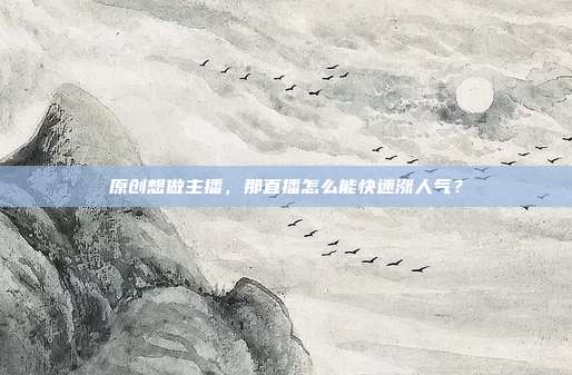 原创想做主播，那直播怎么能快速涨人气？