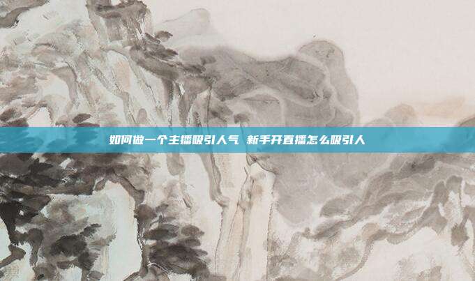 如何做一个主播吸引人气 新手开直播怎么吸引人