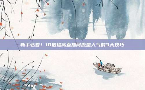 新手必看！10倍提高直播间流量人气的3大技巧
