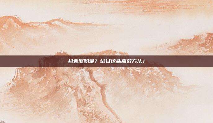 抖音涨粉难?试试这些高效方法!