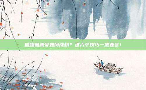 自媒体账号如何涨粉?这六个技巧一定要会!