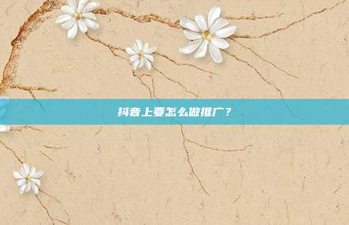 抖音上要怎么做推广?