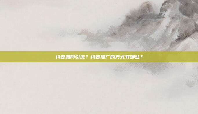抖音如何引流？抖音推广的方式有哪些？