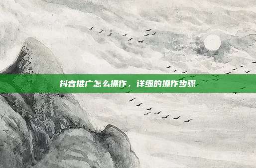 抖音推广怎么操作,详细的操作步骤