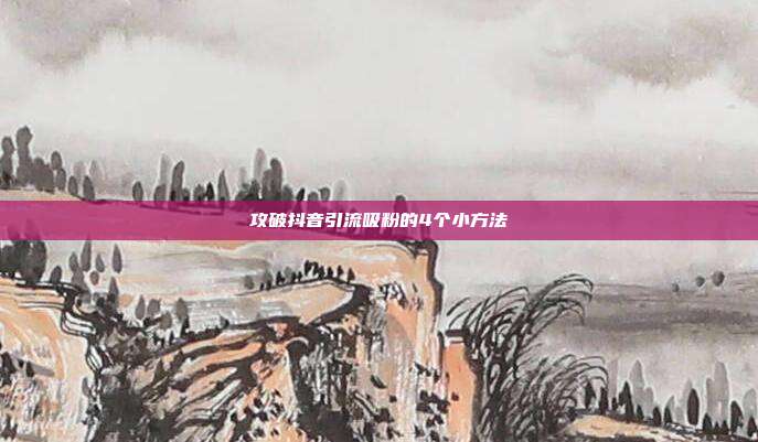 攻破抖音引流吸粉的4个小方法