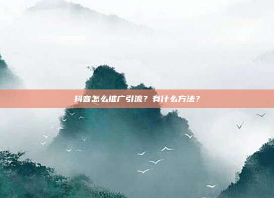 抖音怎么推广引流？有什么方法？