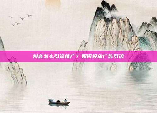 抖音怎么引流推广?如何投放广告引流